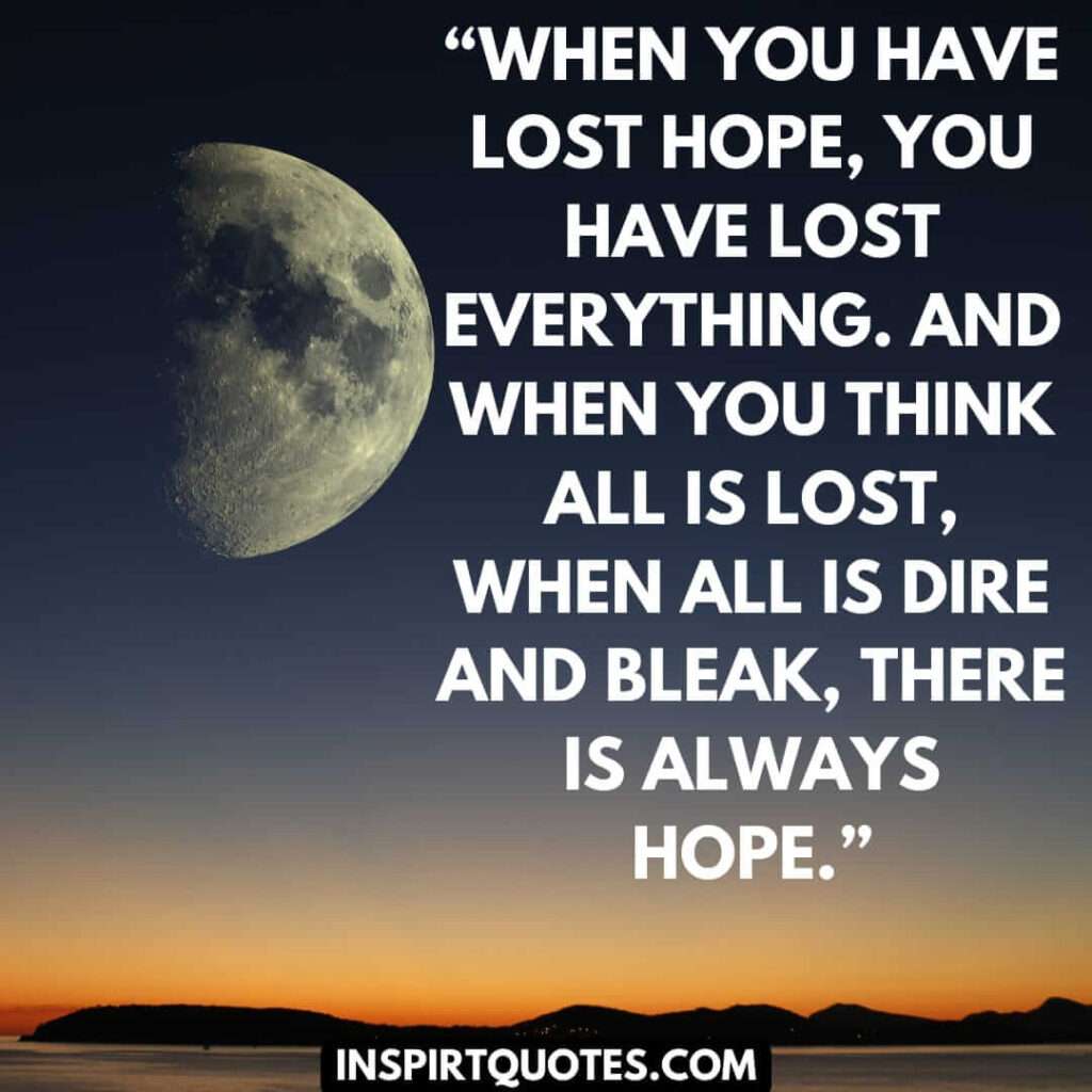 short hope quotes, When you have lost hope,  you have lost everything. And when you think all is lost, when all is dire and bleak, there is always hope.