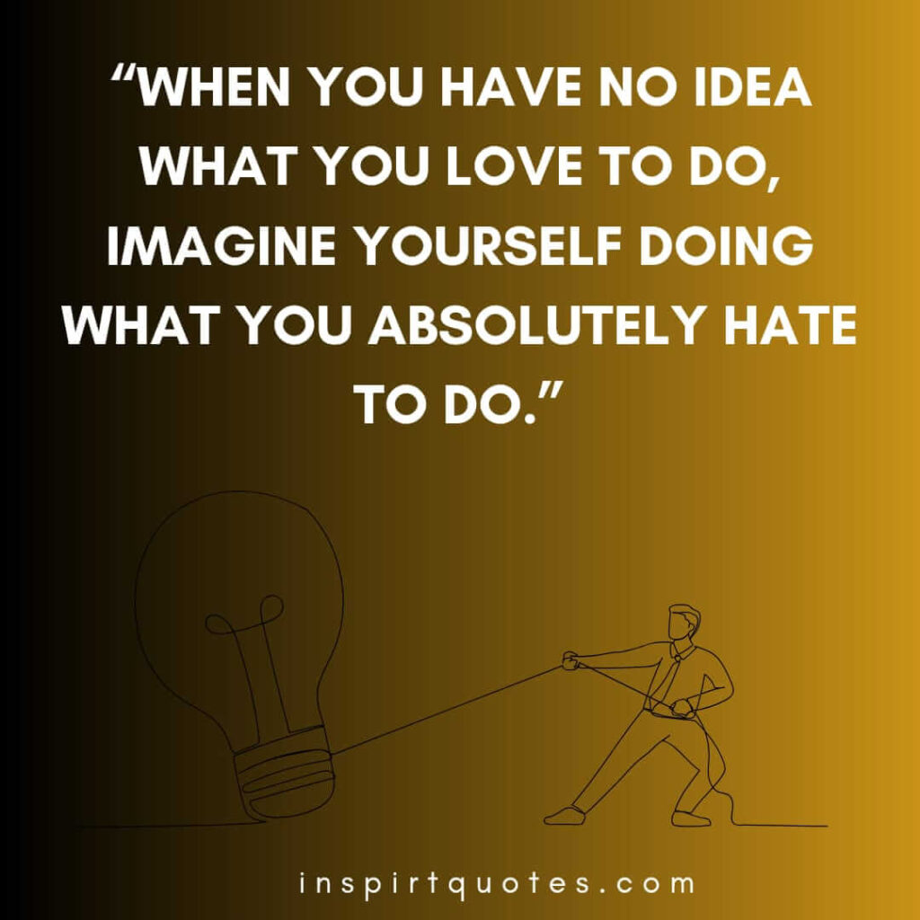 short motivational quotes, When you have no idea what you love to do, imagine yourself doing what you absolutely hate to do.