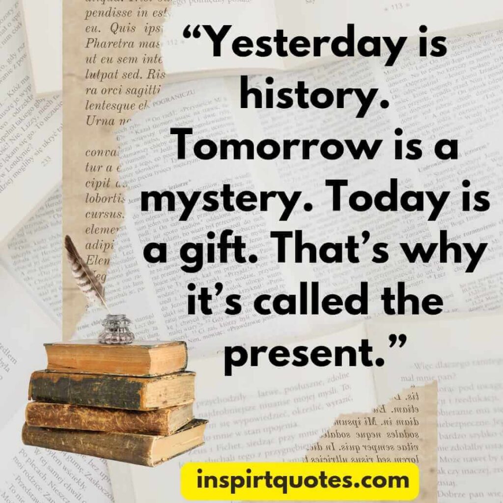 english inspirational quotes, Yesterday is history. Tomorrow is a mystery. Today is a gift. That's why it's called the present.