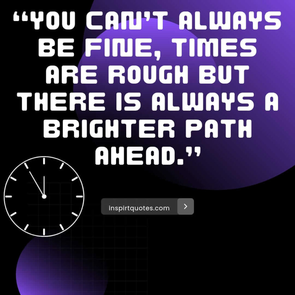 short positive quotes, You can't always be fine, times are rough but there is always a brighter path ahead.