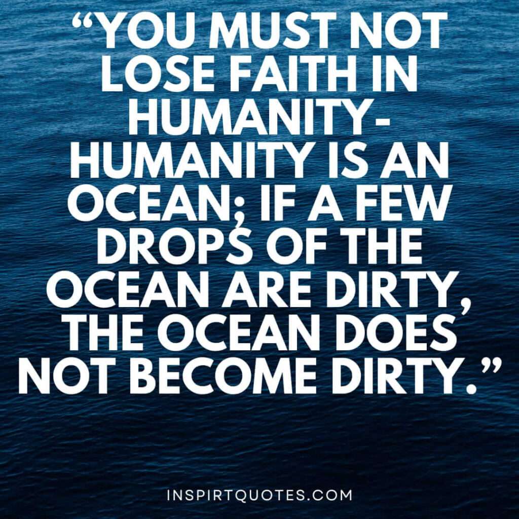 best hope quotes, You must not lose faith in humanity- Humanity is an ocean; if a few drops of the ocean are dirty, the ocean does not become dirty.