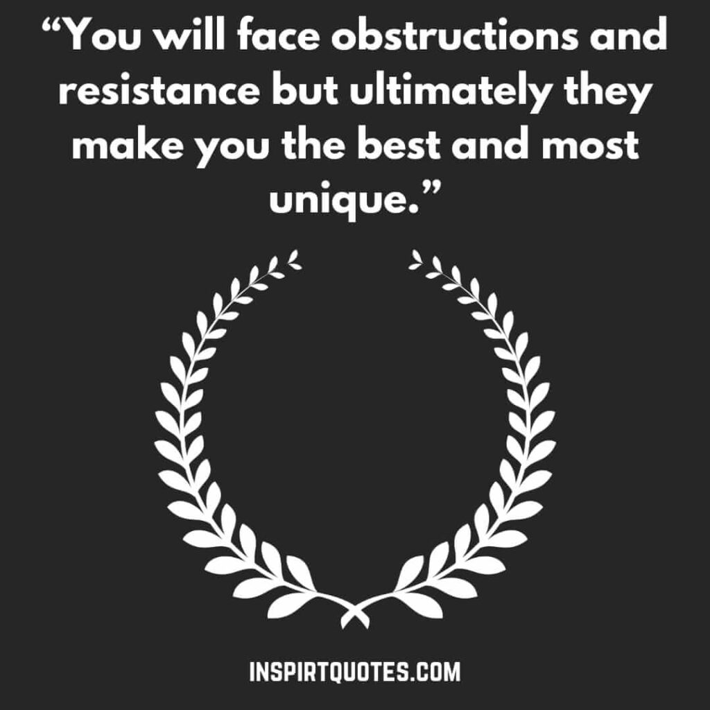 famous motivational quotes, You will face obstructions and resistance but ultimately they make you the best and most unique.