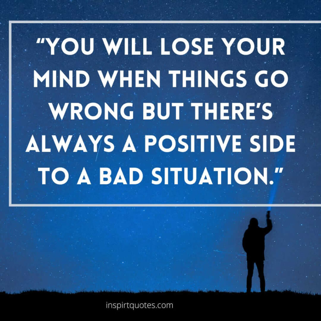short positive quotes, You will lose your mind when things go wrong but there's always a positive side to a bad situation.