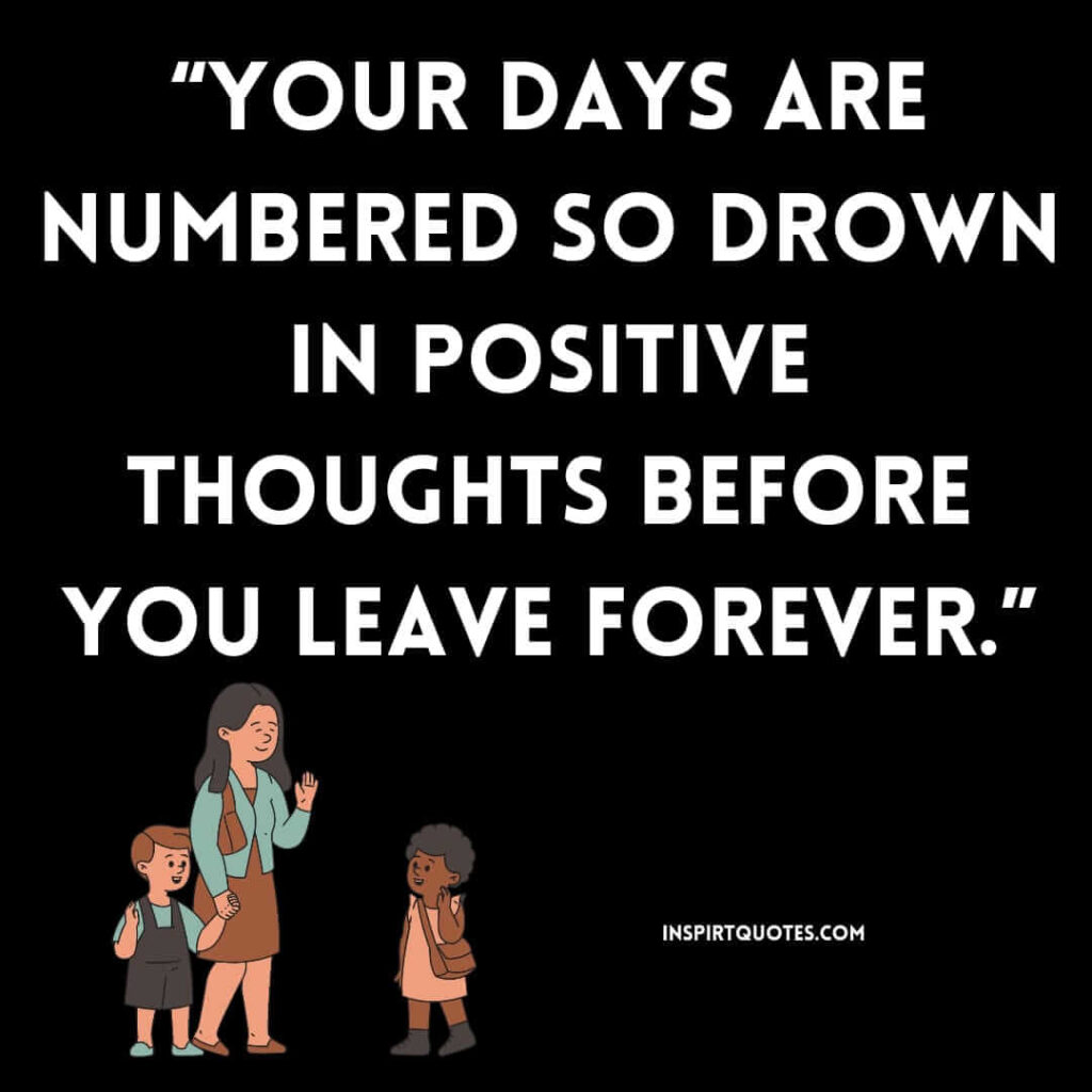 famous positive quotes, Your days are numbered so drown in positive thoughts before you leave forever.