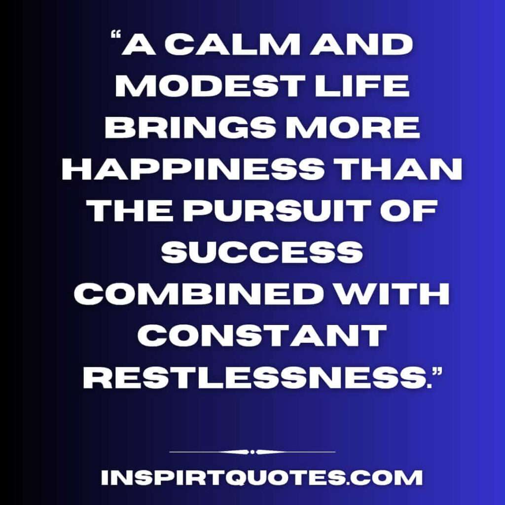 best happiness quotes, A calm and modest life brings more happiness than the pursuit of success combined with constant restlessness.