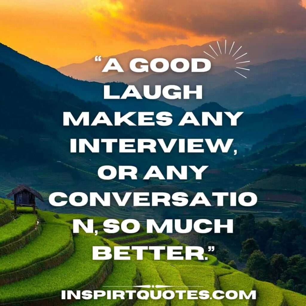 best happiness quotes, A good laugh makes any interview, or any conversation, so much better.