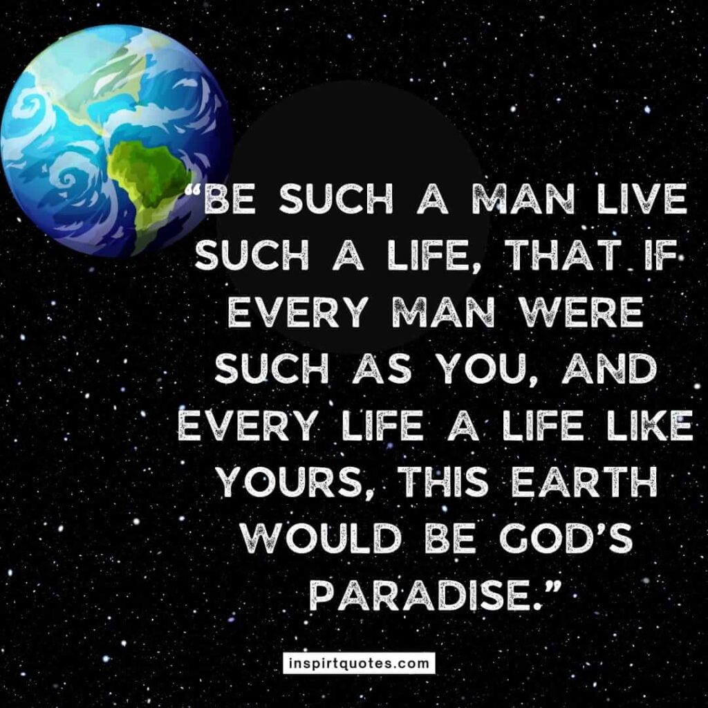 best life quotes, Be such a man live such a life, that if every man were such as you, and every life a life like yours, this earth would be God's paradise.