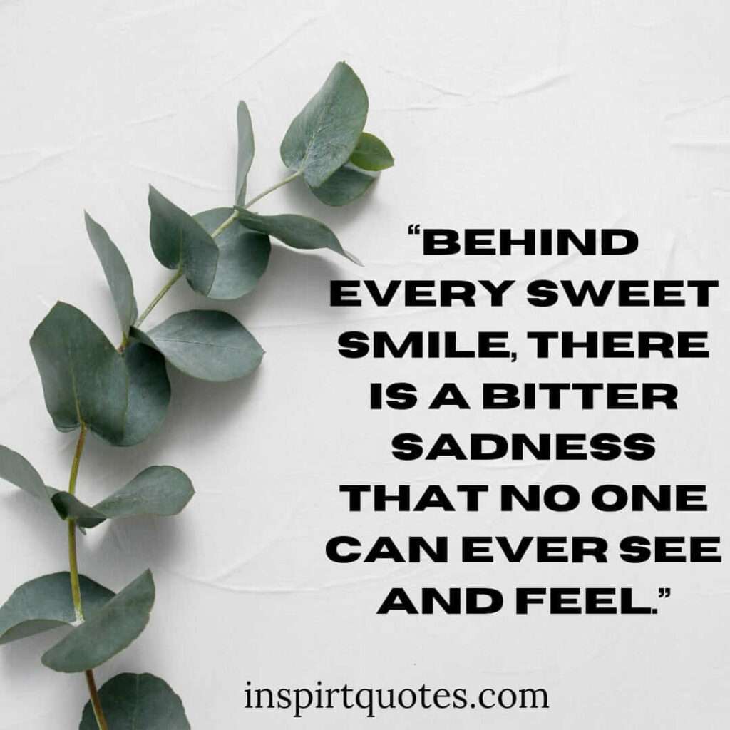 best sadness quotes, Behind every sweet smile, there is a bitter sadness that no one can ever see and feel.