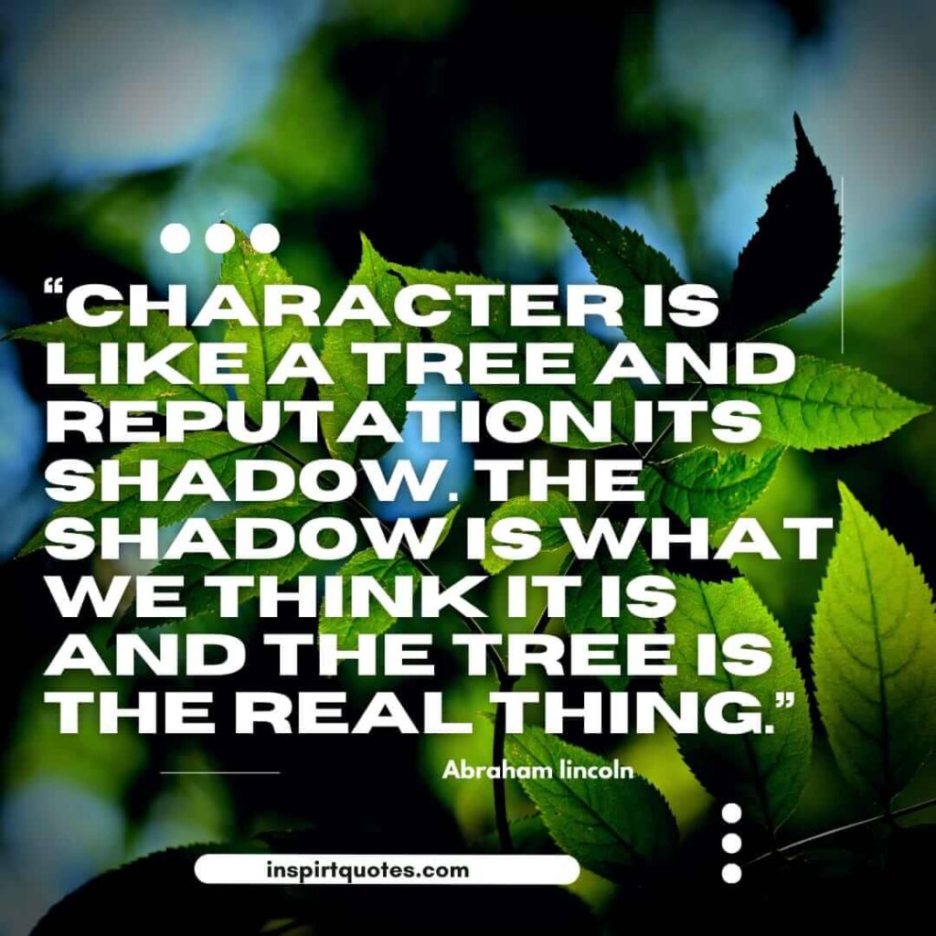 best famous quotes, Character is like a tree and reputation its shadow. The shadow is what we think it is and the tree is the real thing.