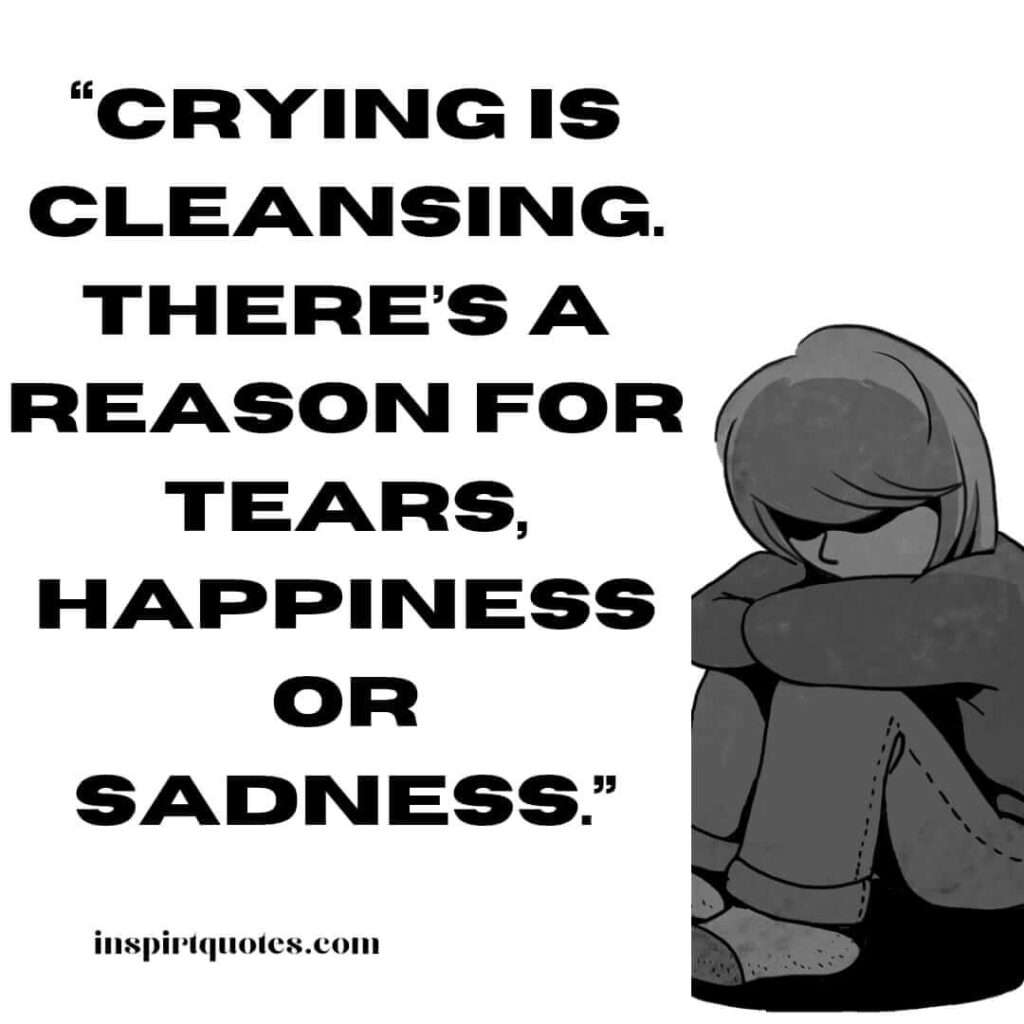 best sadness quotes, Crying is cleansing. There's a reason for tears, happiness or sadness.