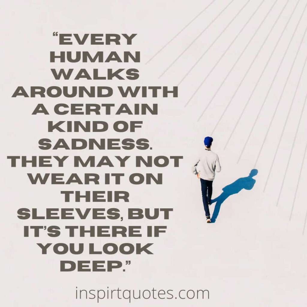 short sadness quotes, Every human walks around with a certain kind of sadness. They may not wear it on their sleeves, but it's there if you look deep.