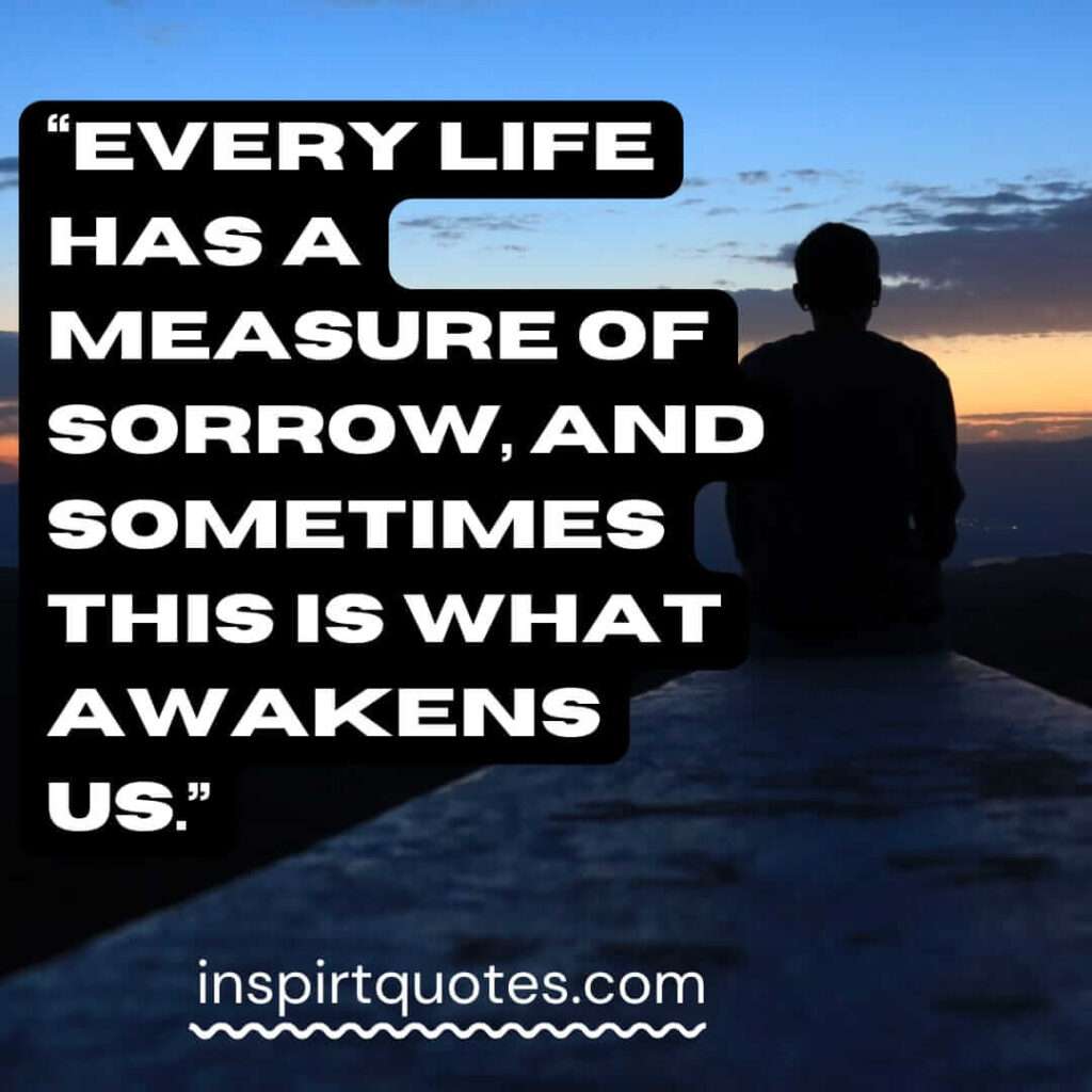 short sadness quotes, Every life has a measure of sorrow, and sometimes this is what awakens us.