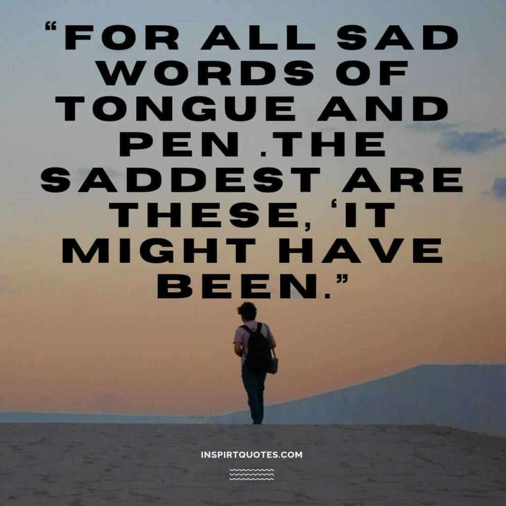 top sadness quotes, For all sad words of tongue and pen .The saddest are these, ‘It might have been
