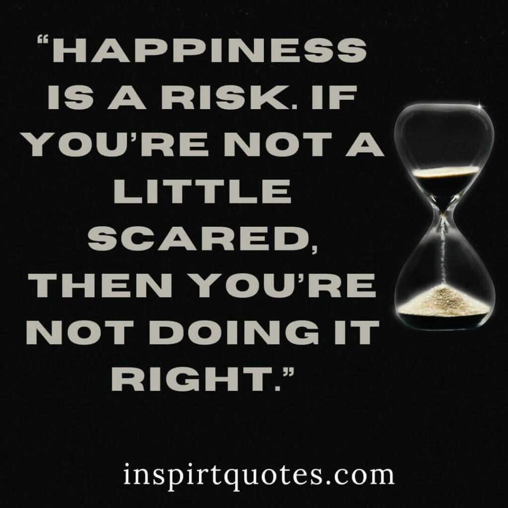 best happiness quotes, Happiness is a risk. If you’re not a little scared, then you're not doing it right.