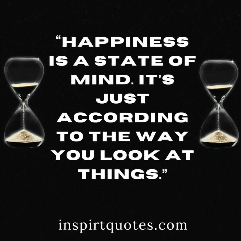 best happiness quotes, Happiness is a state of mind. It's just according to the way you look at things.