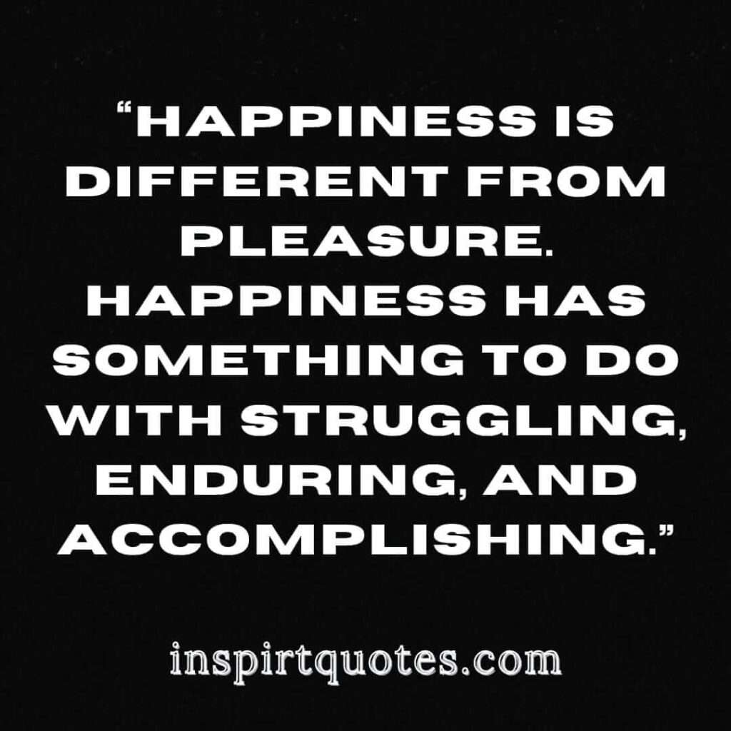 best happiness quotes, Happiness is different from pleasure. Happiness has something to do with struggling, enduring, and accomplishing.