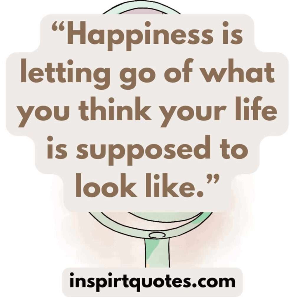 best happiness quotes, Happiness is letting go of what you think your life is supposed to look like.