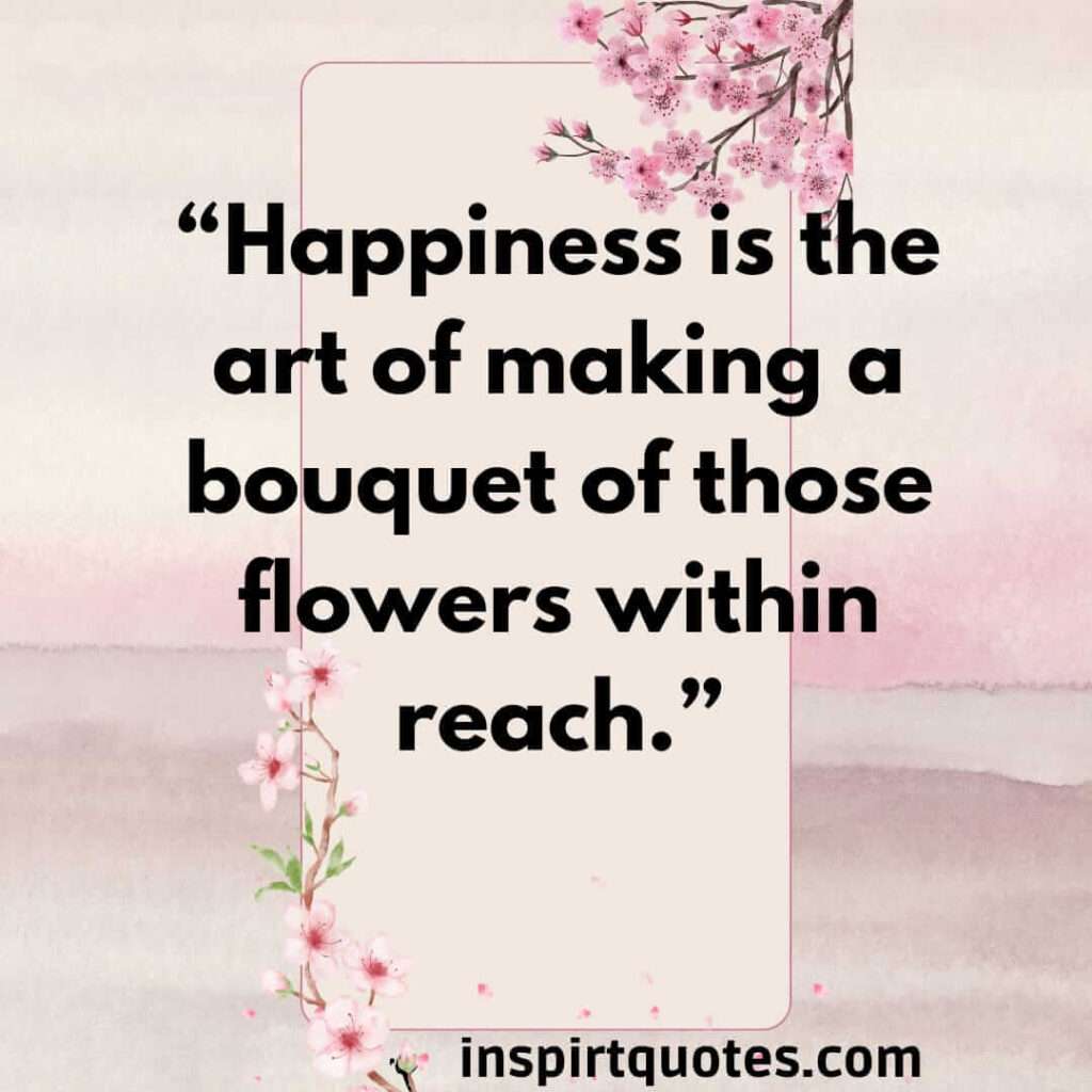 famous happiness quotes, Happiness is the art of making a bouquet of those flowers within reach