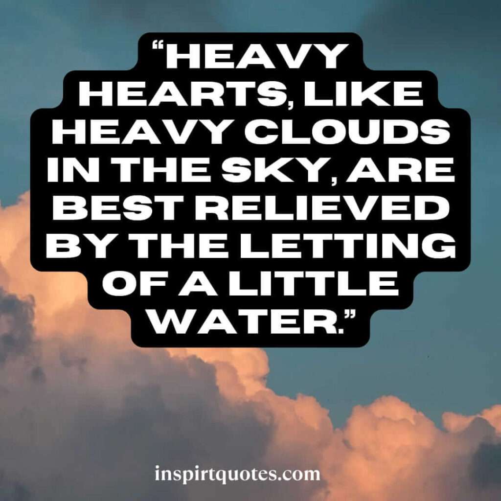best sadness quotes, Heavy hearts, like heavy clouds in the sky, are best relieved by the letting of a little water.