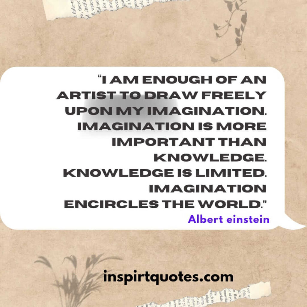 top famous quotes, I am enough of an artist to draw freely upon my imagination. Imagination is more important than knowledge. Knowledge is limited. Imagination encircles the world.