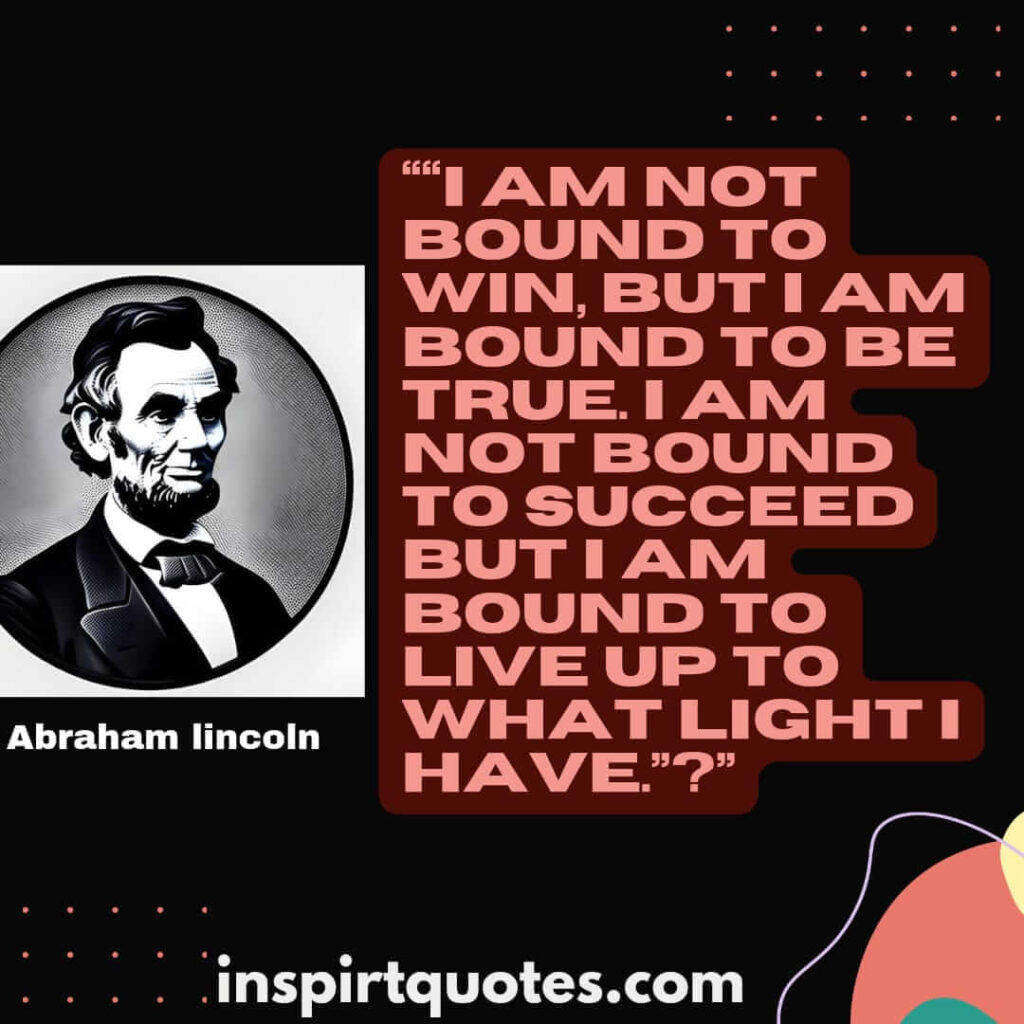 short famous quotes, I am not bound to win, but I am bound to be true. I am not bound to succeed but I am bound to live up to what light I have.