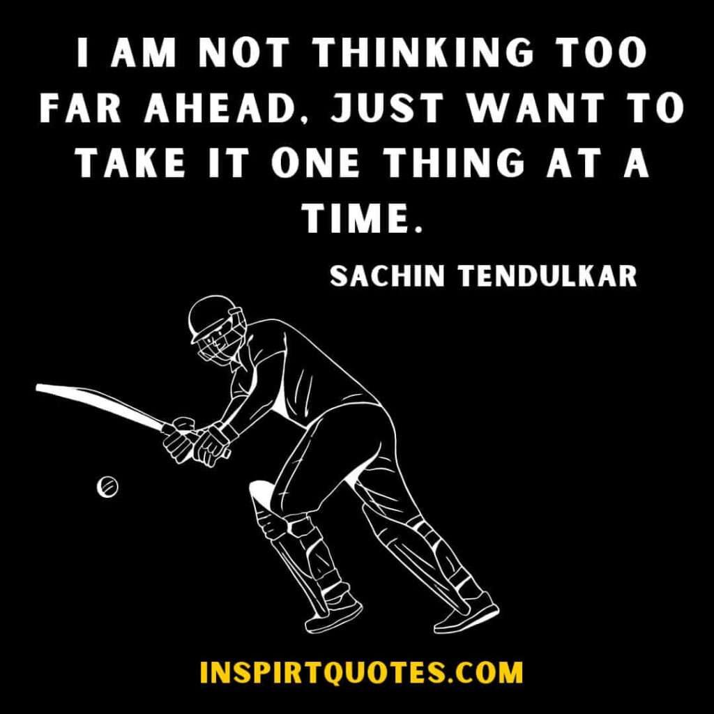 sachin tendulker english quotes.I am not thinking too far ahead, just want to take it one thing at a time.