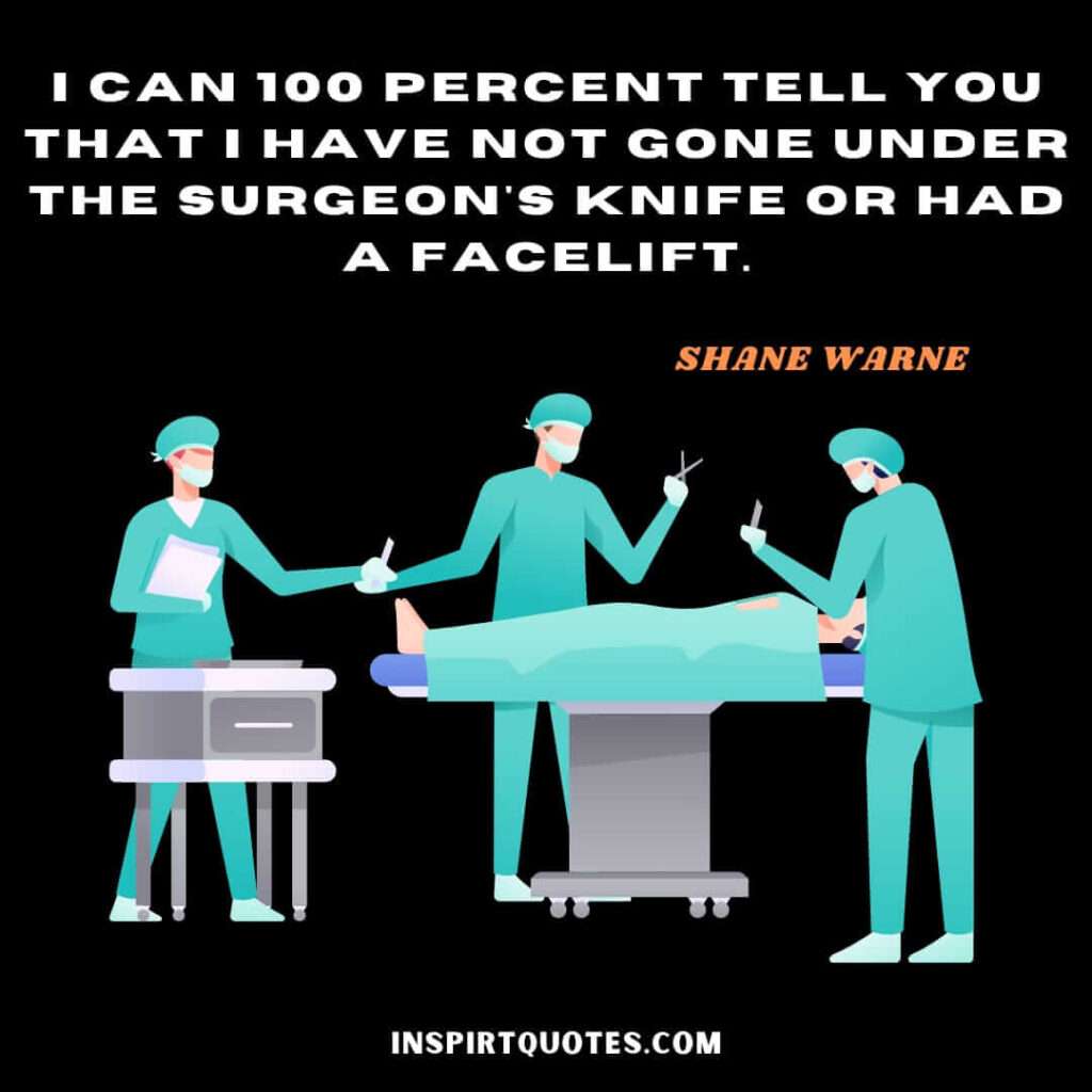 shane warne quotes .I can 100 percent tell you that I have not gone under the surgeon's knife or had a facelift.