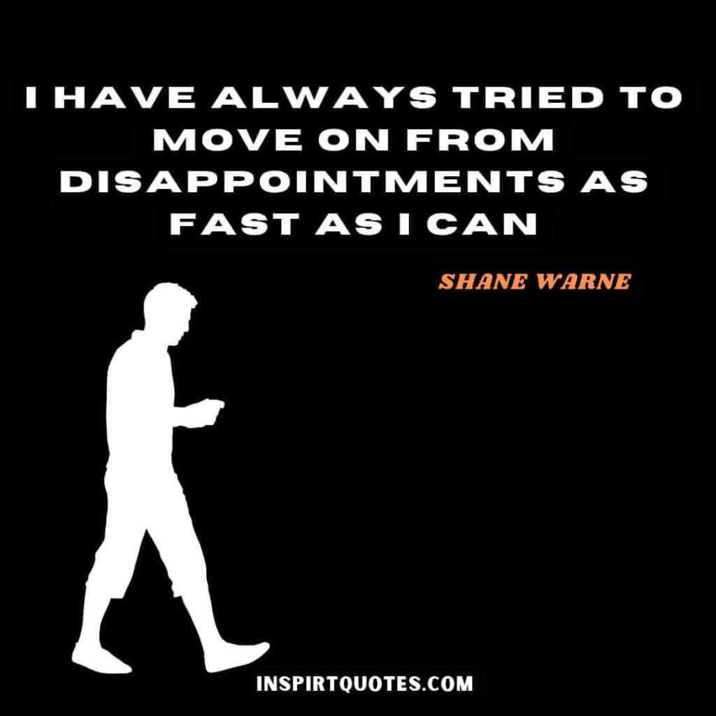  shane warne quotes .I have always tried to move on from disappointments as fast as I can.