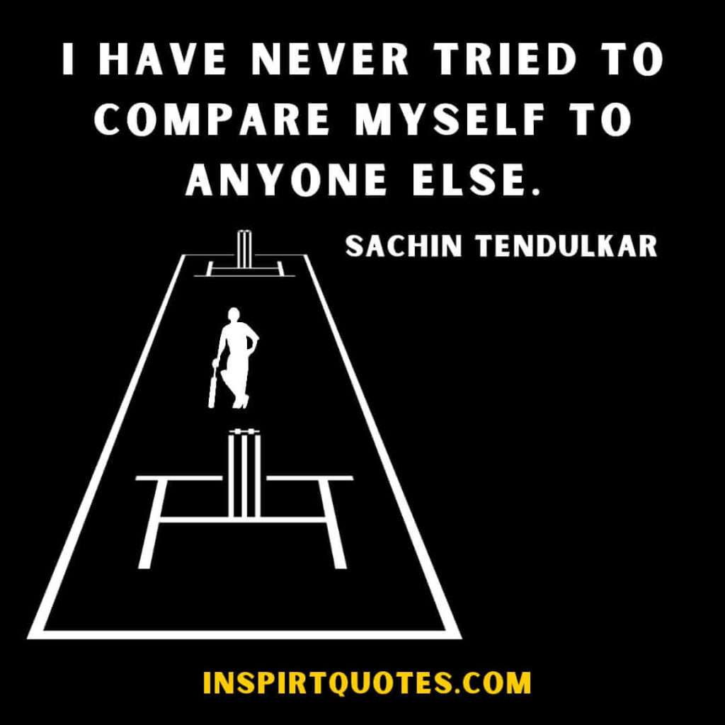 sachin tendulkar quotes.I have never tried to compare myself to anyone else.
