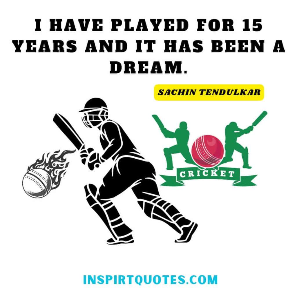 sachin tendulkar quotes.I have played for 15 years and it has been a dream