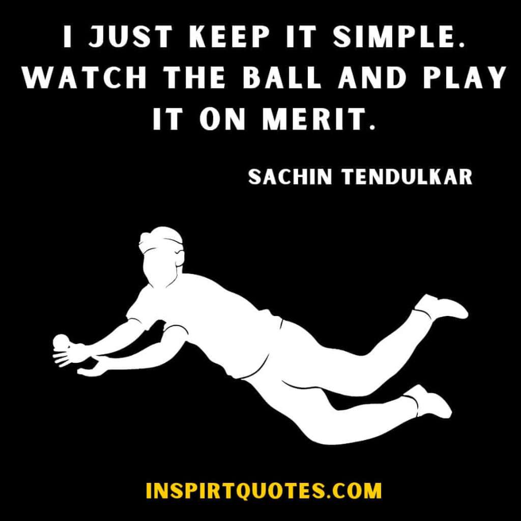 sachin tendulkar english quotes . I just keep it simple watch the ball and play it on merit.
