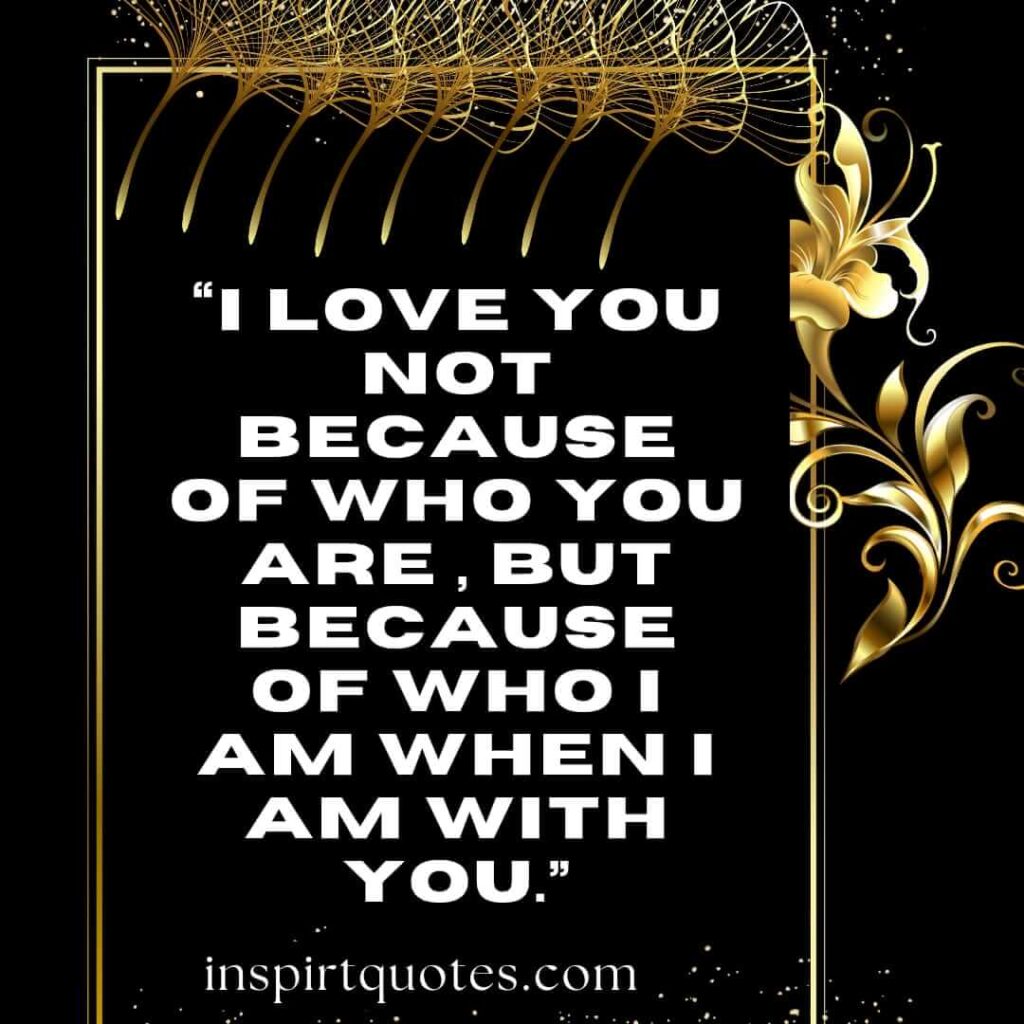 short love quotes, I love you not because of who you are , but because of who I am when I am with you.