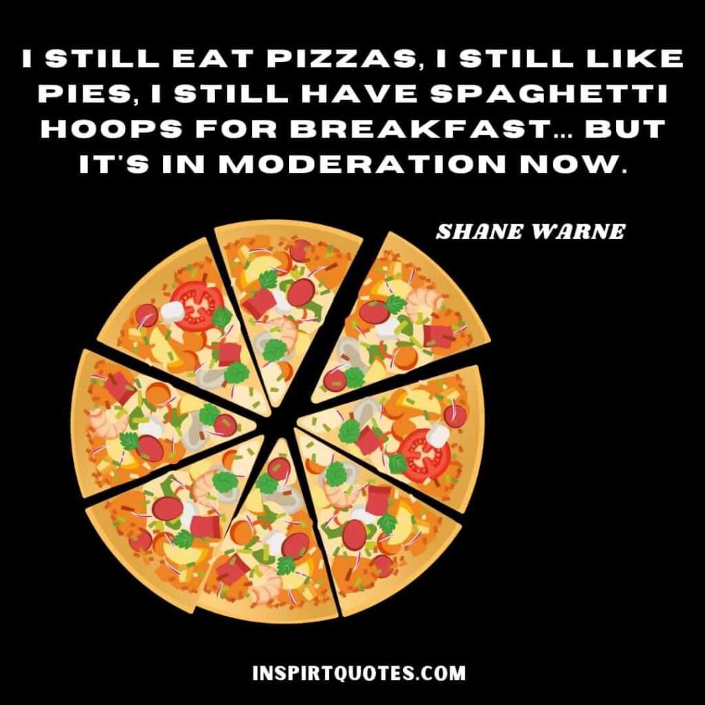english top  quotes . I still eat pizzas, I still like pies, I still have spaghetti hoops for breakfast... but it's in moderation now.