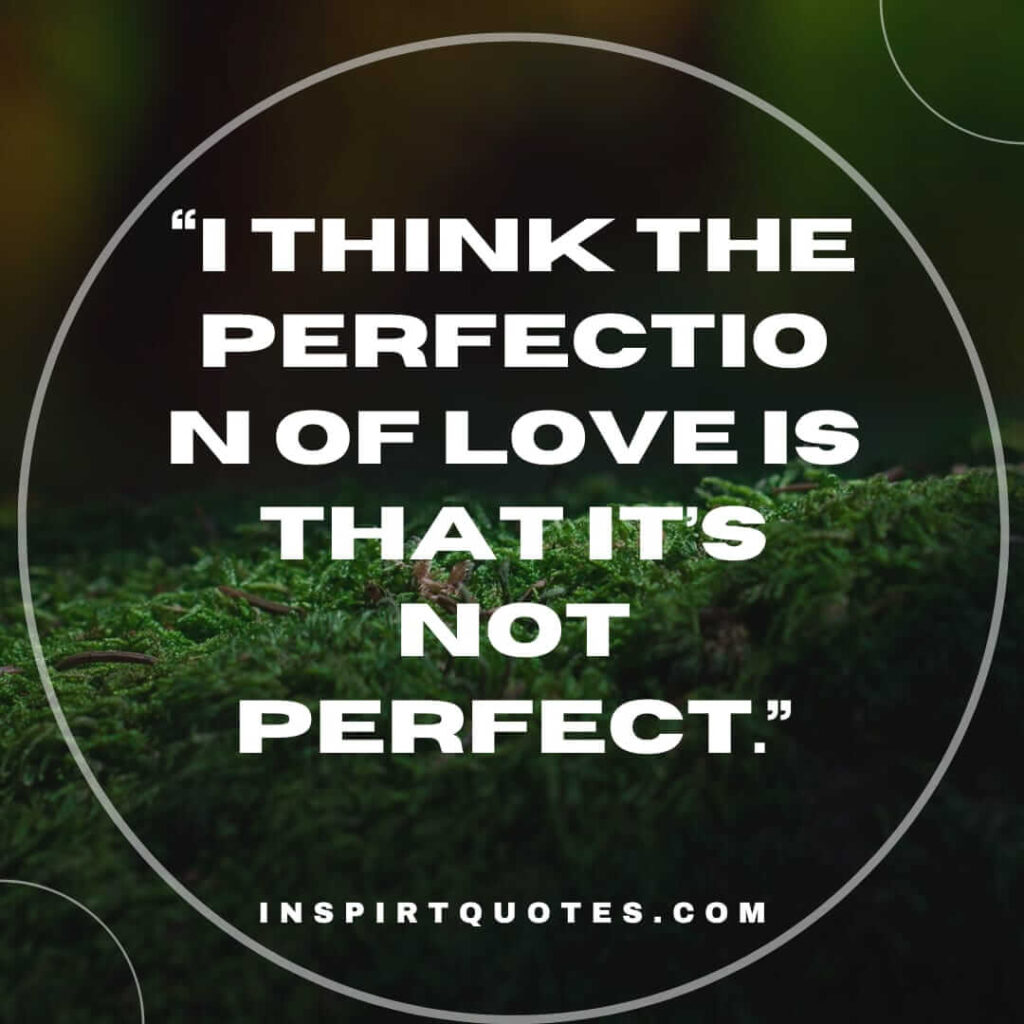 popular love quotes, I think the perfection of love is that it's not perfect.