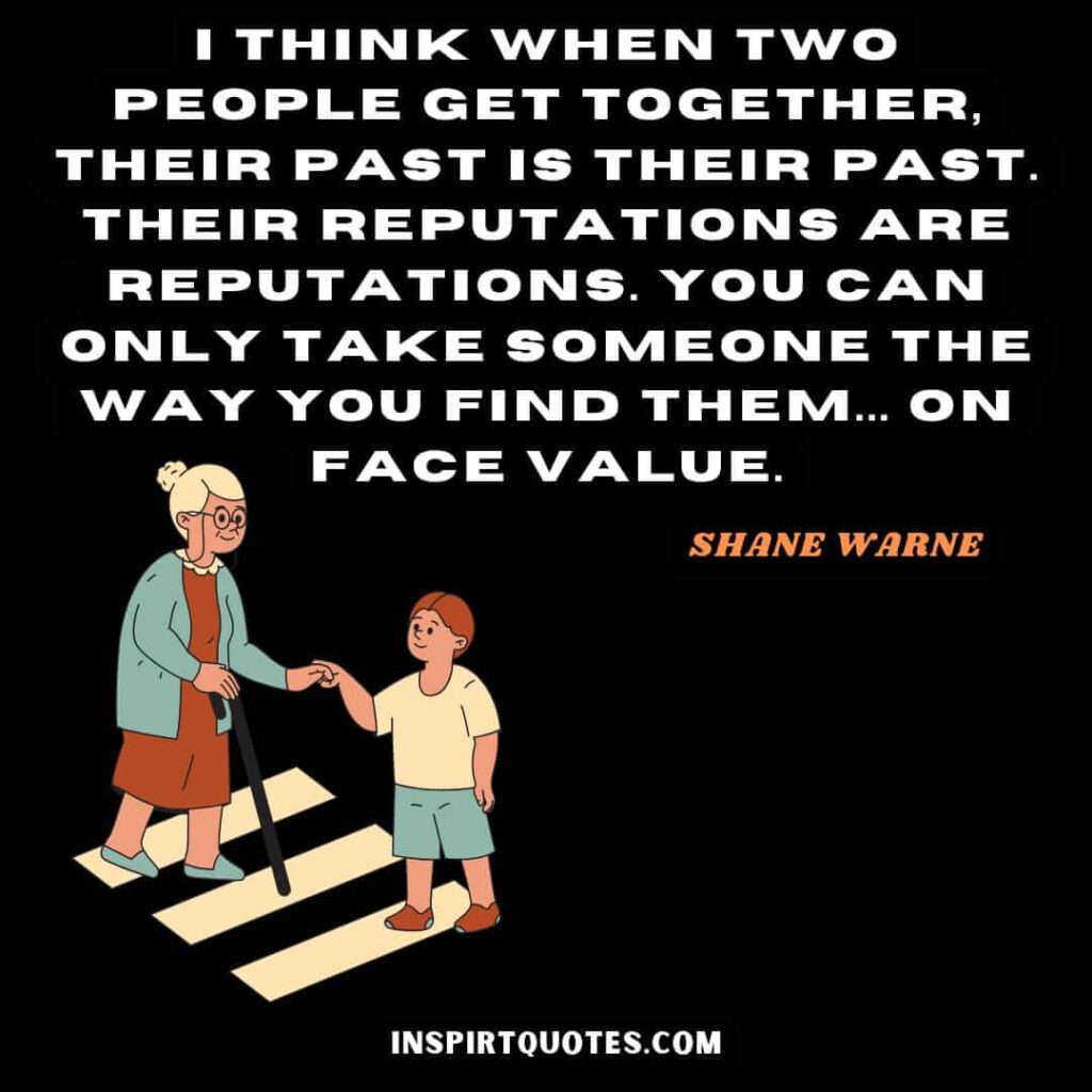 think when two people get together, their past is their past. Their reputations are reputations. You can only take someone the way you find them... on face value.