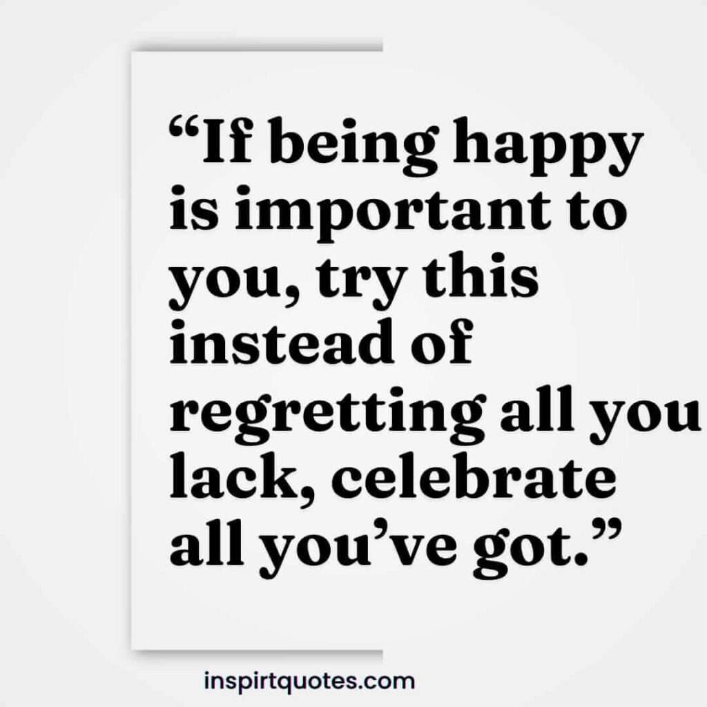famous happiness quotes, If being happy is important to you, try this instead of regretting all you lack, celebrate all you've got.