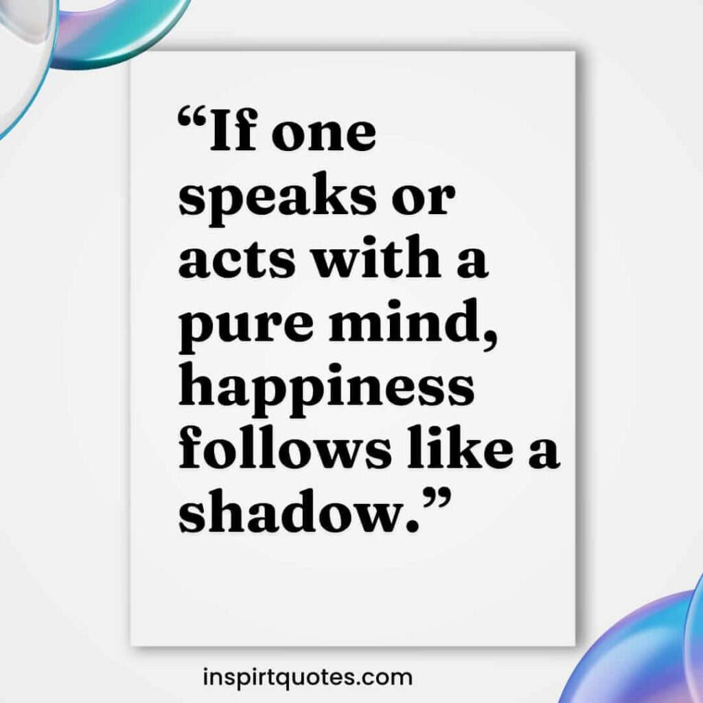 famous happiness quotes, If one speaks or acts with a pure mind, happiness follows like a shadow.
