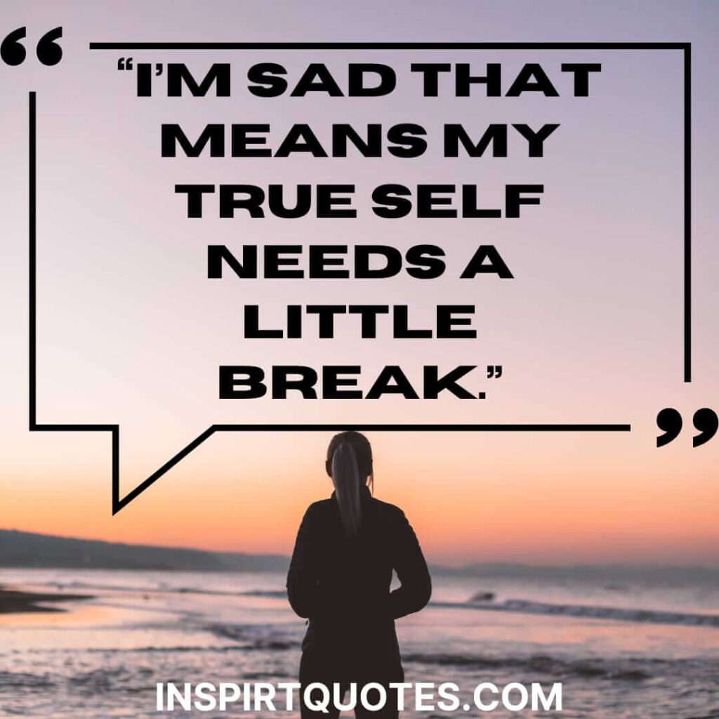 english sadness quotes, I'm sad that means my true self needs a little break.