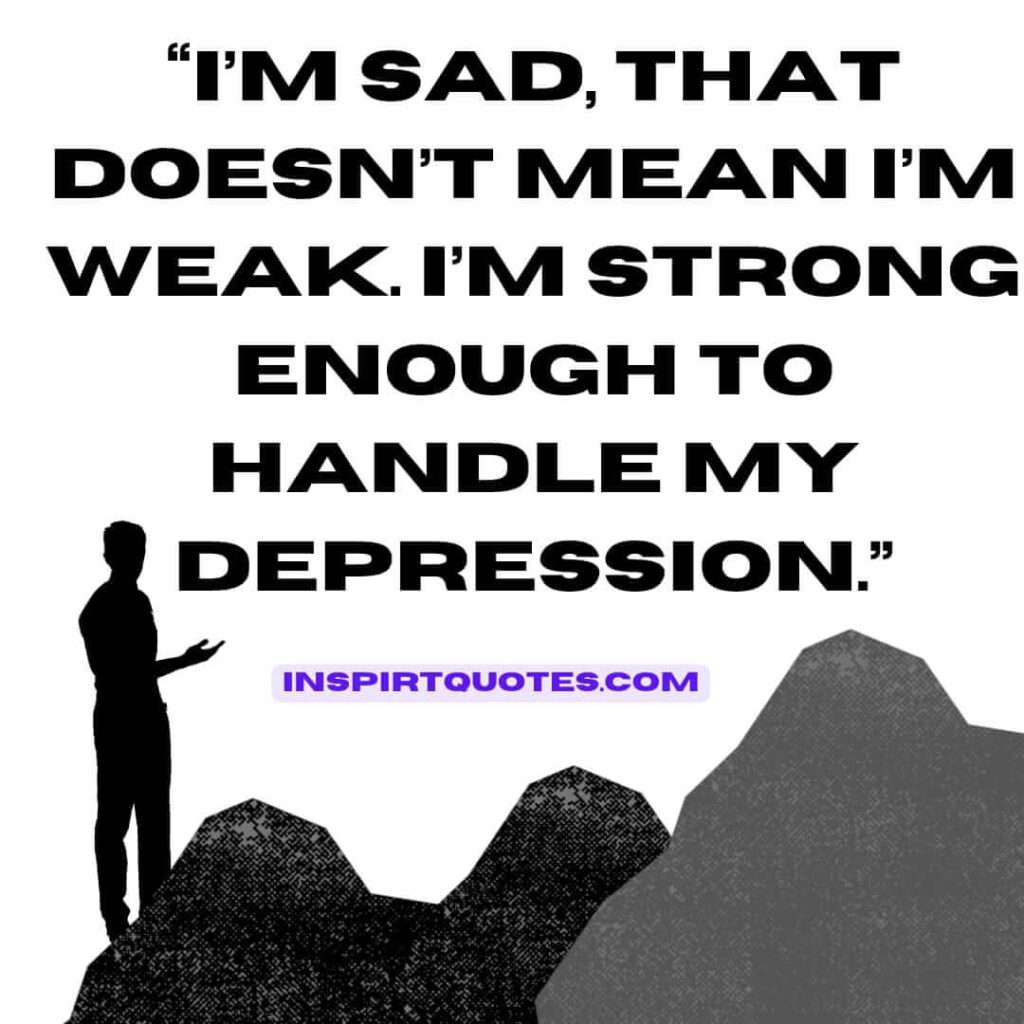 popular sadness quotes, I'm sad, that doesn't mean I'm weak. I'm strong enough to handle my depression.