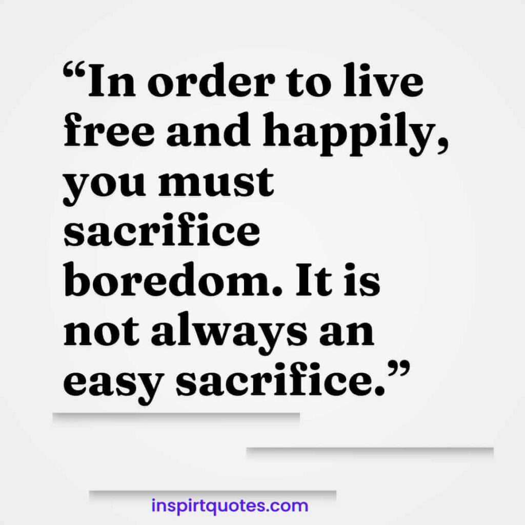 famous happiness quotes, In order to live free and happily, you must sacrifice boredom. It is not always an easy sacrifice.