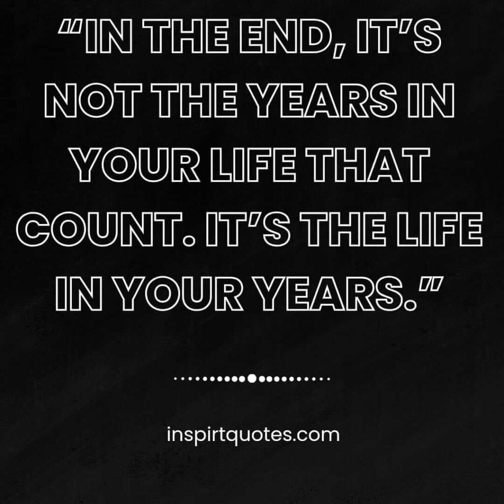english life quotes, In the end, it's not the years in your life that count. It's the life in your years.