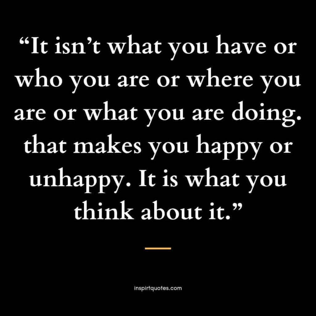 english happiness quotes, It isn't what you have or who you are or where you are or what you are doing. that makes you happy or unhappy. It is what you think about it.