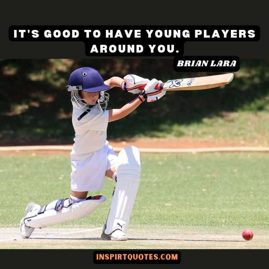 brian lara quotes  .It's good to have young players around you.