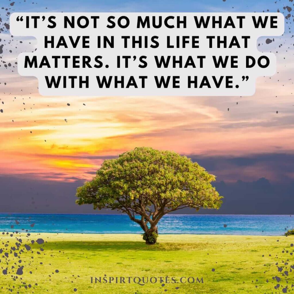 english life quotes, It's not so much what we have in this life that matters. It's what we do with what we have.
