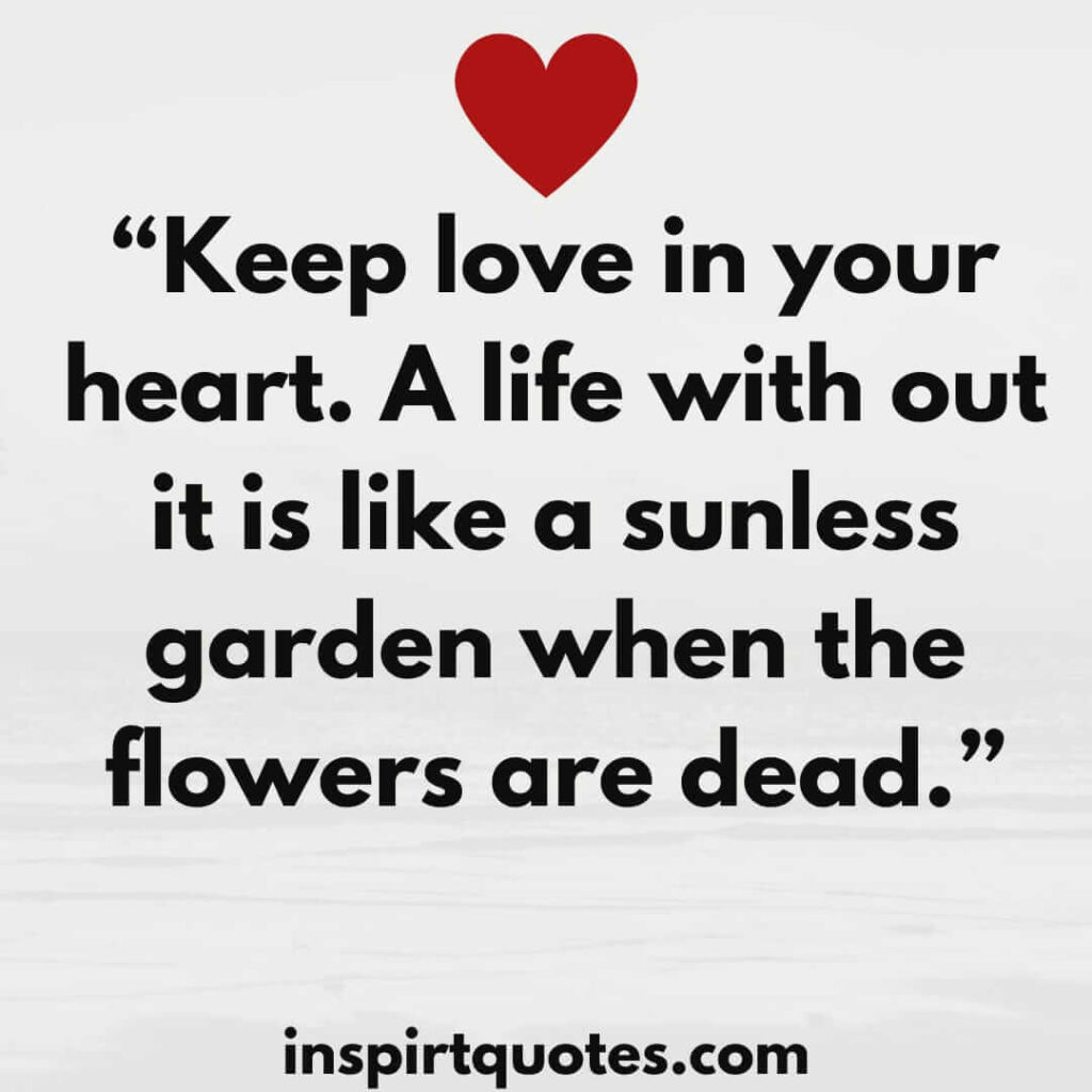 best love quotes, Keep love in your heart. A life with out it is like a sunless garden when the flowers are dead.