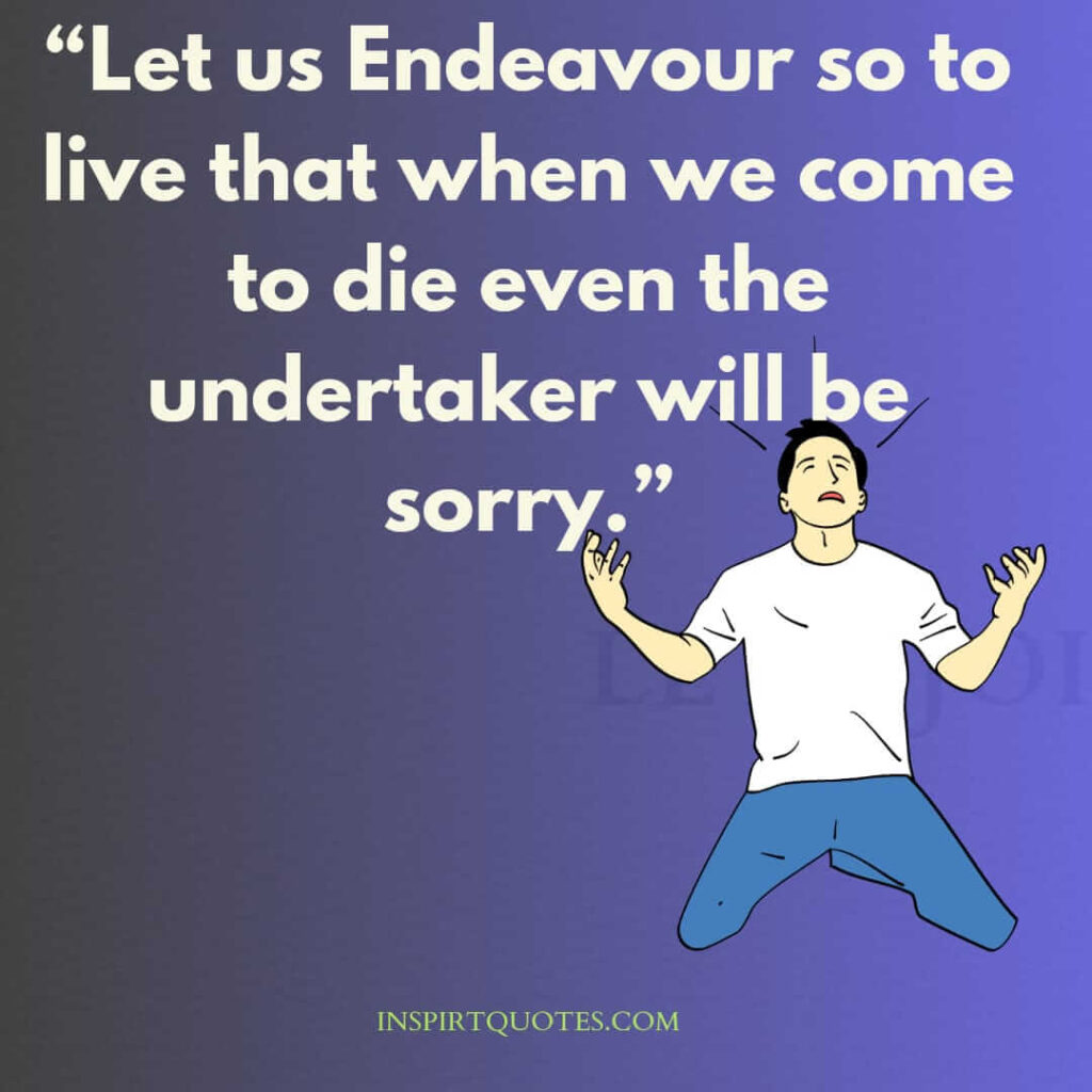 popular life quotes, Let us endeavour so to live that when we come to die even the undertaker will be sorry.