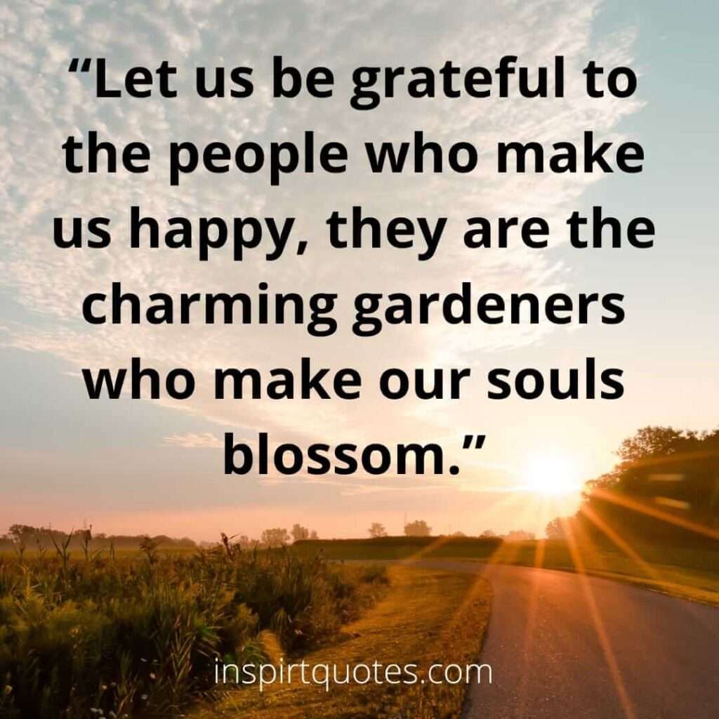 english happiness quotes, Let us be grateful to the people who make us happy, they are the charming gardeners who make our souls blossom.