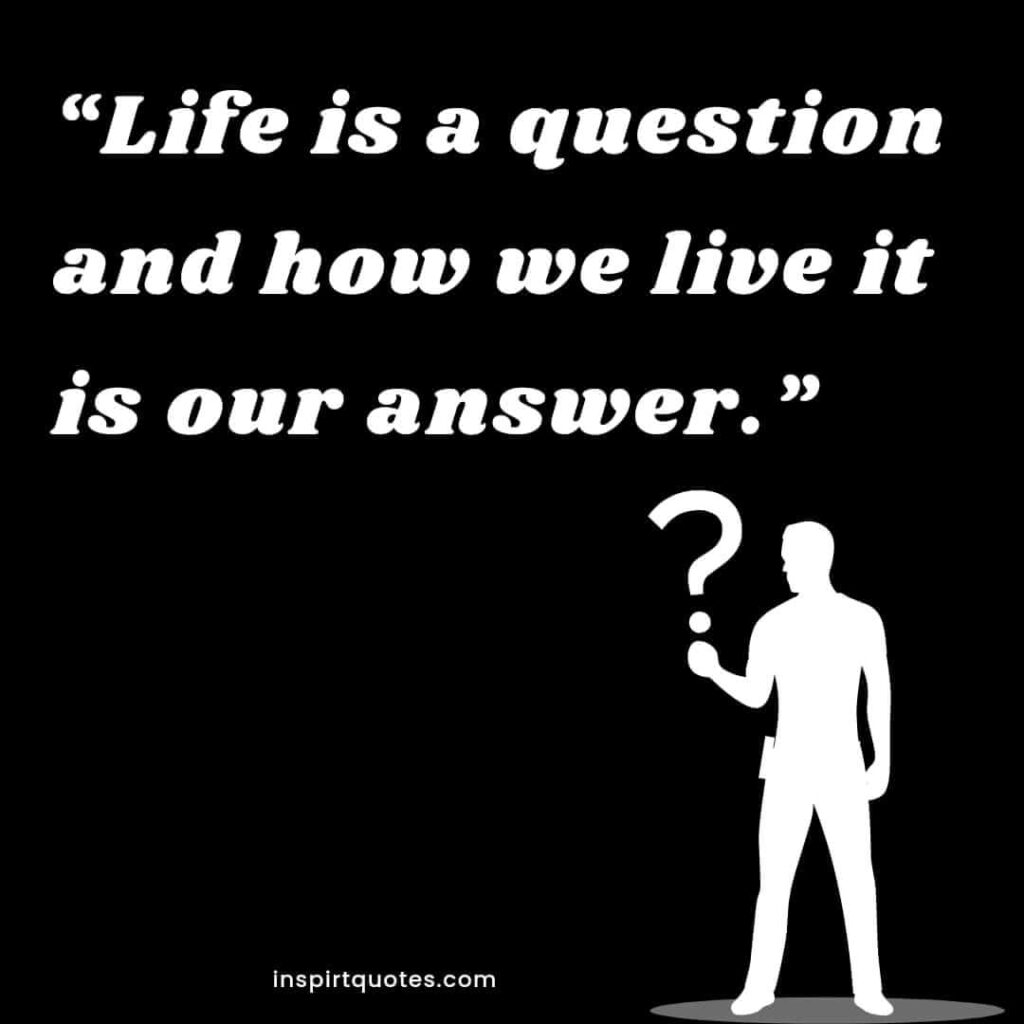 best life quotes, Life is a question and how we live it is our answer.