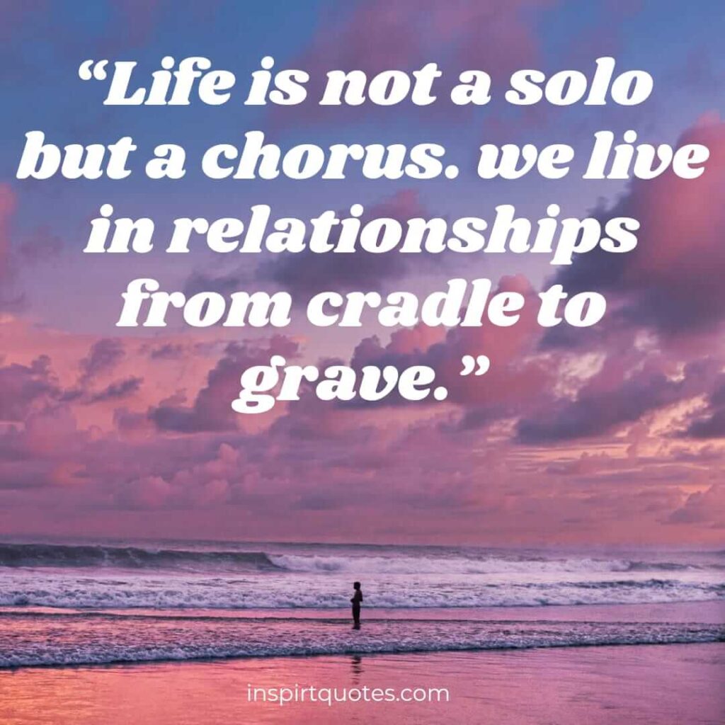 best life quotes, Life is not a solo but a chorus. we live in relationships from cradle to grave.