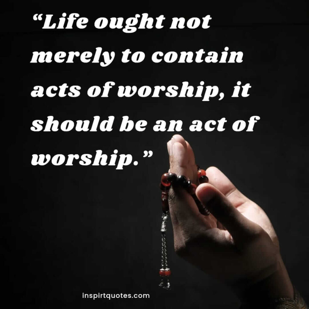 best life quotes, Life ought not merely to contain acts of worship, it should be an act of worship.